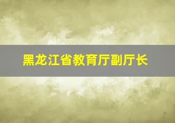 黑龙江省教育厅副厅长