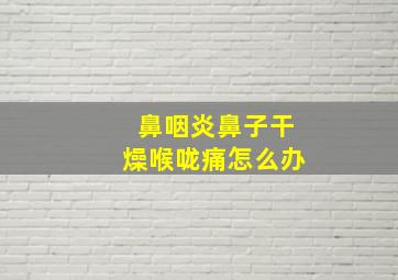 鼻咽炎鼻子干燥喉咙痛怎么办