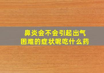 鼻炎会不会引起出气困难的症状呢吃什么药