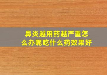 鼻炎越用药越严重怎么办呢吃什么药效果好