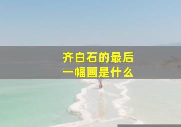 齐白石的最后一幅画是什么