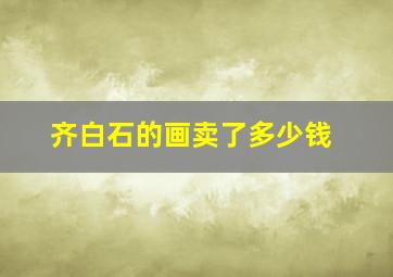 齐白石的画卖了多少钱