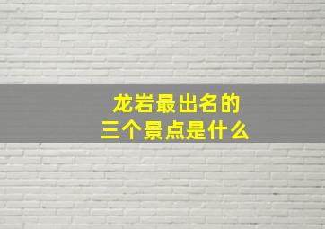 龙岩最出名的三个景点是什么