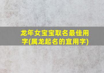 龙年女宝宝取名最佳用字(属龙起名的宜用字)