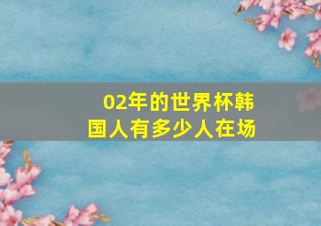 02年的世界杯韩国人有多少人在场