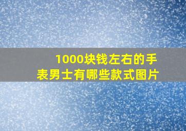 1000块钱左右的手表男士有哪些款式图片