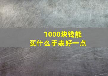 1000块钱能买什么手表好一点