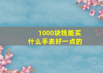 1000块钱能买什么手表好一点的