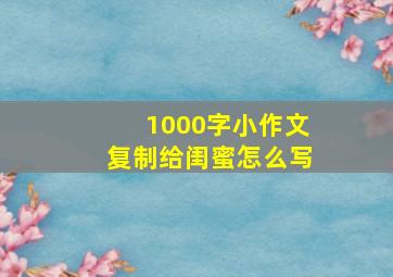 1000字小作文复制给闺蜜怎么写