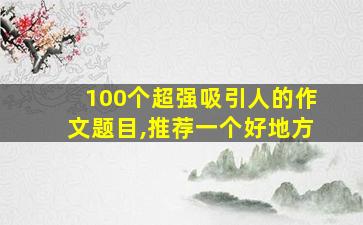 100个超强吸引人的作文题目,推荐一个好地方