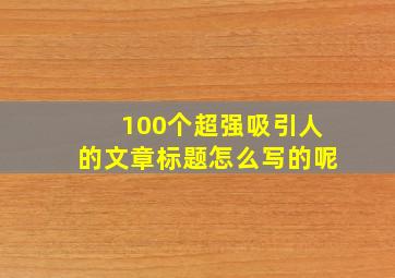 100个超强吸引人的文章标题怎么写的呢