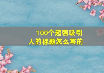 100个超强吸引人的标题怎么写的