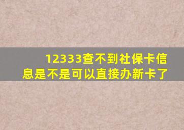 12333查不到社保卡信息是不是可以直接办新卡了