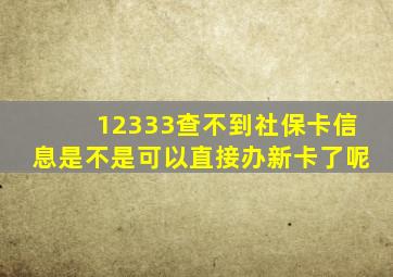 12333查不到社保卡信息是不是可以直接办新卡了呢