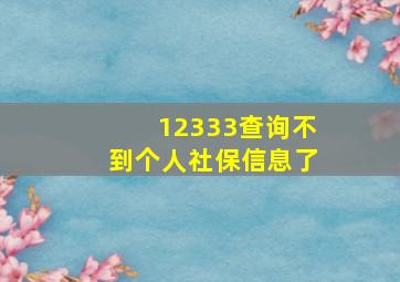 12333查询不到个人社保信息了