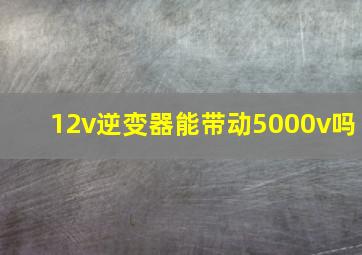 12v逆变器能带动5000v吗