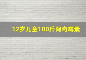 12岁儿童100斤阿奇霉素