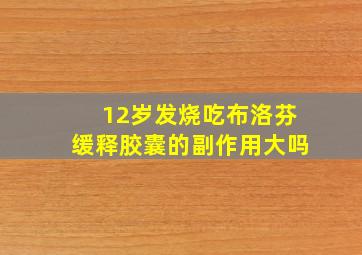 12岁发烧吃布洛芬缓释胶囊的副作用大吗