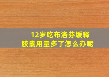 12岁吃布洛芬缓释胶囊用量多了怎么办呢