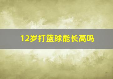 12岁打篮球能长高吗