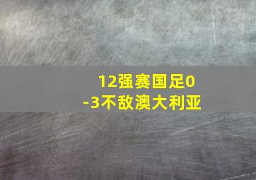 12强赛国足0-3不敌澳大利亚