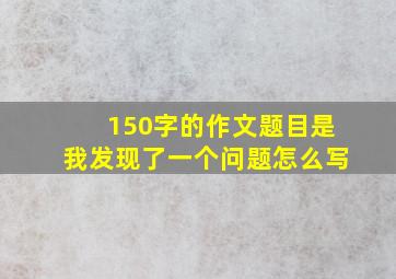 150字的作文题目是我发现了一个问题怎么写