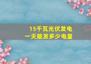 15千瓦光伏发电一天能发多少电量