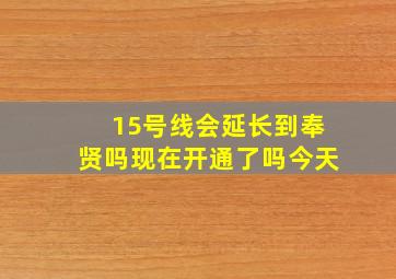 15号线会延长到奉贤吗现在开通了吗今天