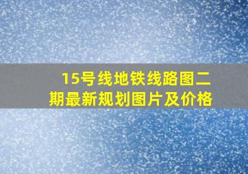 15号线地铁线路图二期最新规划图片及价格