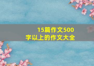 15篇作文500字以上的作文大全