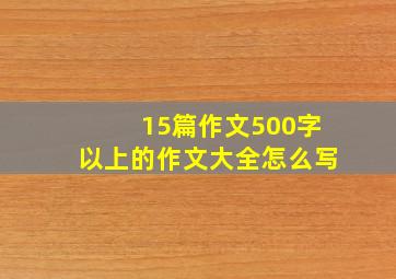 15篇作文500字以上的作文大全怎么写