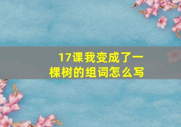 17课我变成了一棵树的组词怎么写