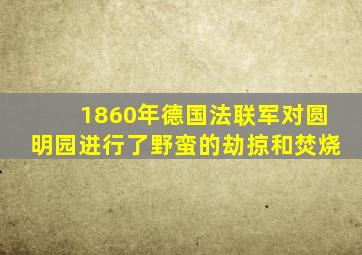 1860年德国法联军对圆明园进行了野蛮的劫掠和焚烧