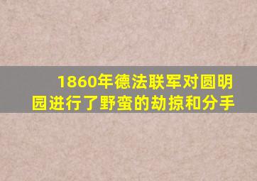 1860年德法联军对圆明园进行了野蛮的劫掠和分手