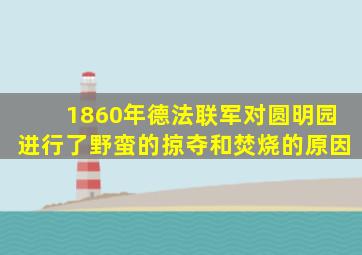 1860年德法联军对圆明园进行了野蛮的掠夺和焚烧的原因