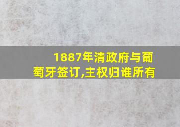 1887年清政府与葡萄牙签订,主权归谁所有