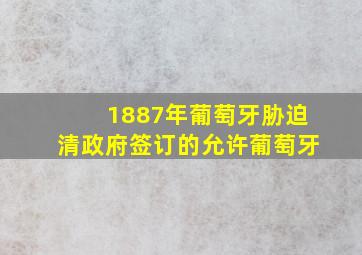 1887年葡萄牙胁迫清政府签订的允许葡萄牙