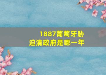 1887葡萄牙胁迫清政府是哪一年