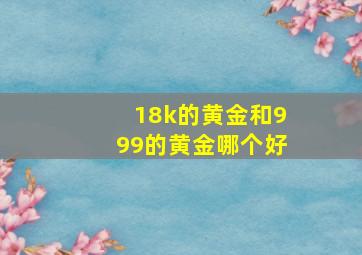 18k的黄金和999的黄金哪个好