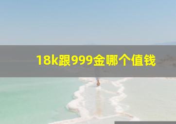 18k跟999金哪个值钱