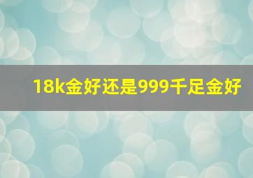 18k金好还是999千足金好