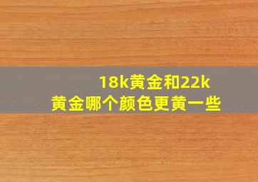 18k黄金和22k黄金哪个颜色更黄一些