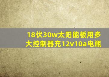 18伏30w太阳能板用多大控制器充12v10a电瓶