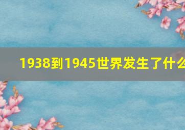 1938到1945世界发生了什么