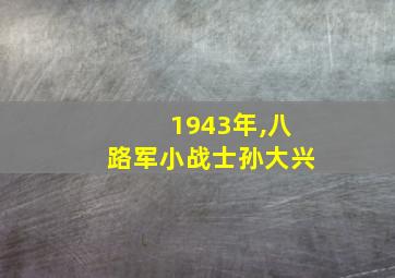 1943年,八路军小战士孙大兴