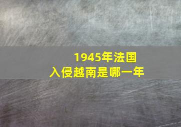 1945年法国入侵越南是哪一年