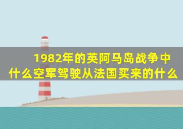 1982年的英阿马岛战争中什么空军驾驶从法国买来的什么