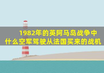 1982年的英阿马岛战争中什么空军驾驶从法国买来的战机