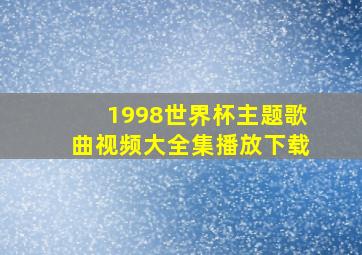 1998世界杯主题歌曲视频大全集播放下载