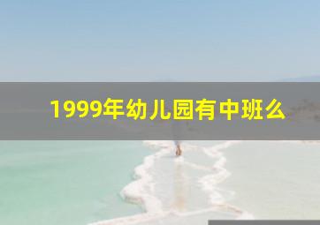 1999年幼儿园有中班么